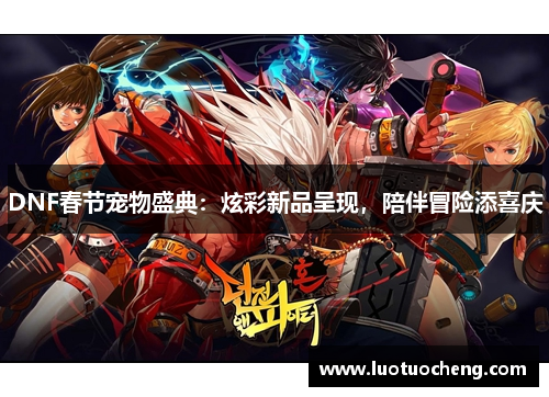 DNF春节宠物盛典：炫彩新品呈现，陪伴冒险添喜庆